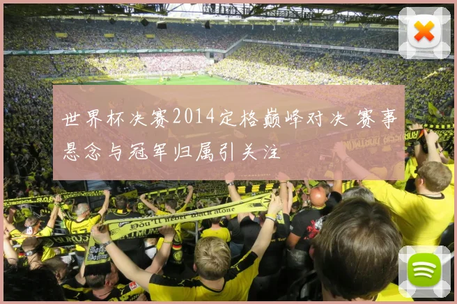世界杯决赛2014定格巅峰对决 赛事悬念与冠军归属引关注