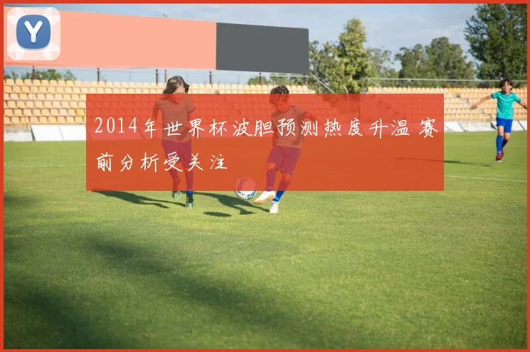 2014年世界杯波胆预测热度升温 赛前分析受关注