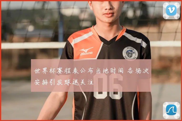 世界杯赛程表公布当地时间 各场次安排引发球迷关注