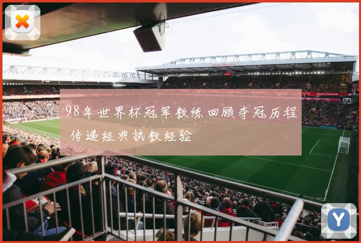 98年世界杯冠军教练回顾夺冠历程 传递经典执教经验