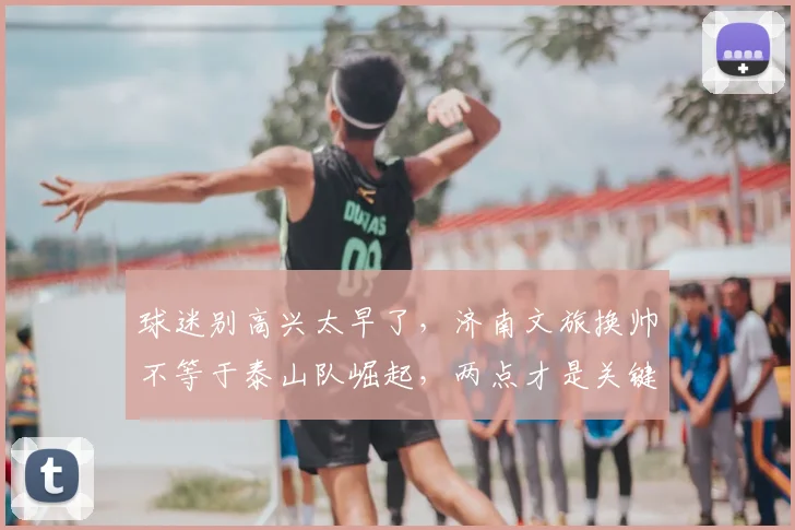 球迷别高兴太早了,济南文旅换帅不等于泰山队崛起,两点才是关键
