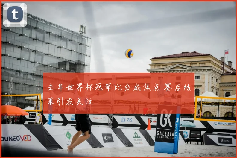 去年世界杯冠军比分成焦点 赛后结果引发关注