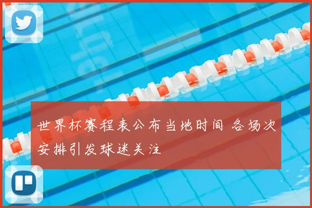 世界杯赛程表公布当地时间 各场次安排引发球迷关注