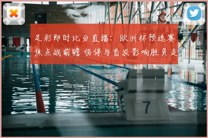 足彩即时比分直播:欧洲杯预选赛焦点战前瞻 伤停与首发影响胜负走势