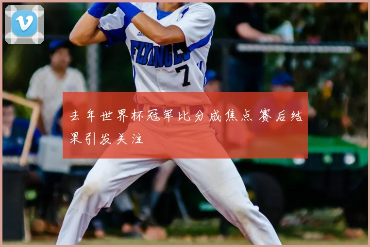 去年世界杯冠军比分成焦点 赛后结果引发关注