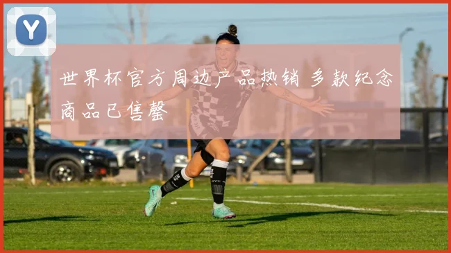 世界杯官方周边产品热销 多款纪念商品已售罄