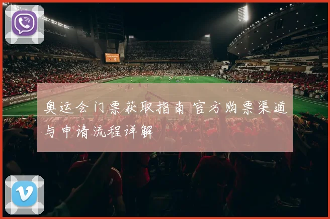奥运会门票获取指南 官方购票渠道与申请流程详解