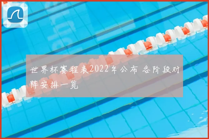 世界杯赛程表2022年公布 各阶段对阵安排一览
