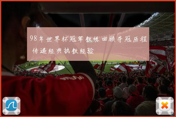 98年世界杯冠军教练回顾夺冠历程 传递经典执教经验