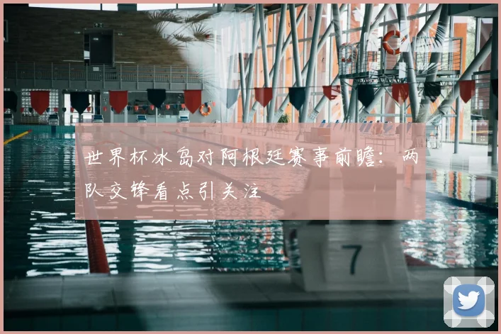世界杯冰岛对阿根廷赛事前瞻：两队交锋看点引关注
