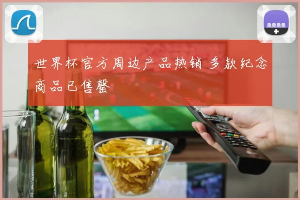 世界杯官方周边产品热销 多款纪念商品已售罄