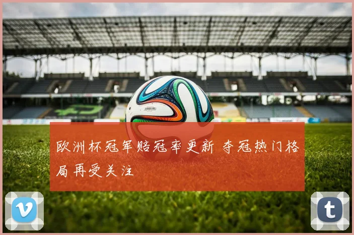 欧洲杯冠军赔冠率更新 夺冠热门格局再受关注