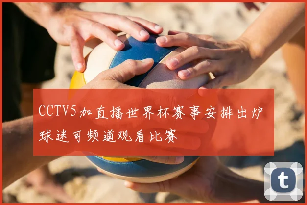 CCTV5加直播世界杯赛事安排出炉 球迷可频道观看比赛