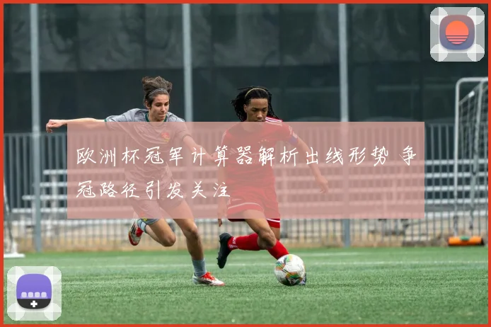 欧洲杯冠军计算器解析出线形势 争冠路径引发关注