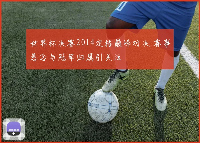 世界杯决赛2014定格巅峰对决 赛事悬念与冠军归属引关注