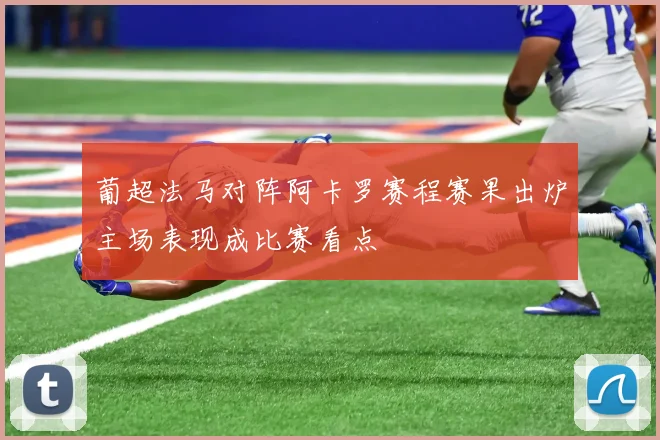 葡超法马对阵阿卡罗赛程赛果出炉主场表现成比赛看点