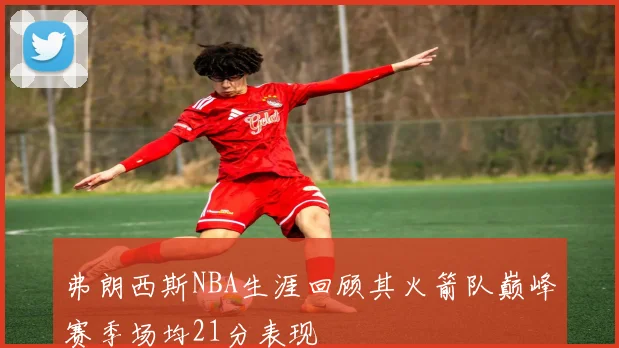 弗朗西斯NBA生涯回顾其火箭队巅峰赛季场均21分表现