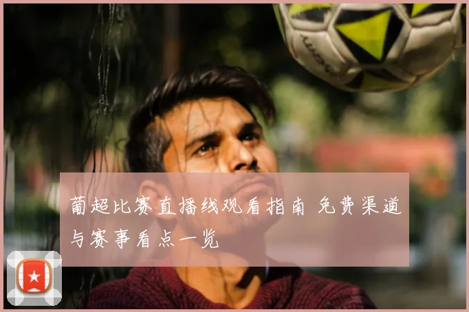 葡超比赛直播线观看指南 免费渠道与赛事看点一览