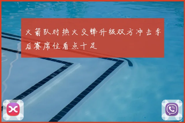 火箭队对热火交锋升级双方冲击季后赛席位看点十足