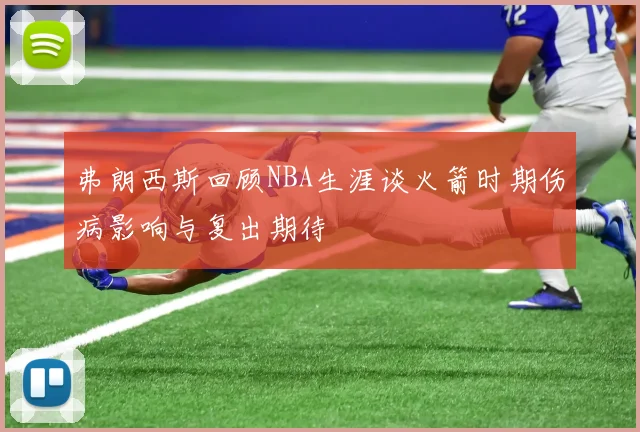 弗朗西斯回顾NBA生涯谈火箭时期伤病影响与复出期待