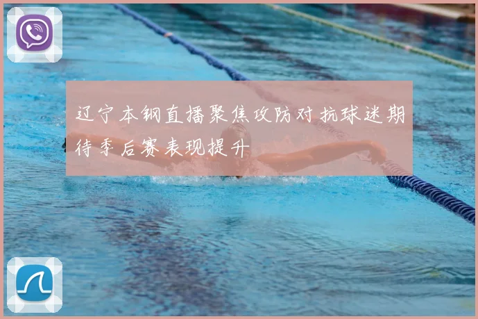 辽宁本钢直播聚焦攻防对抗球迷期待季后赛表现提升